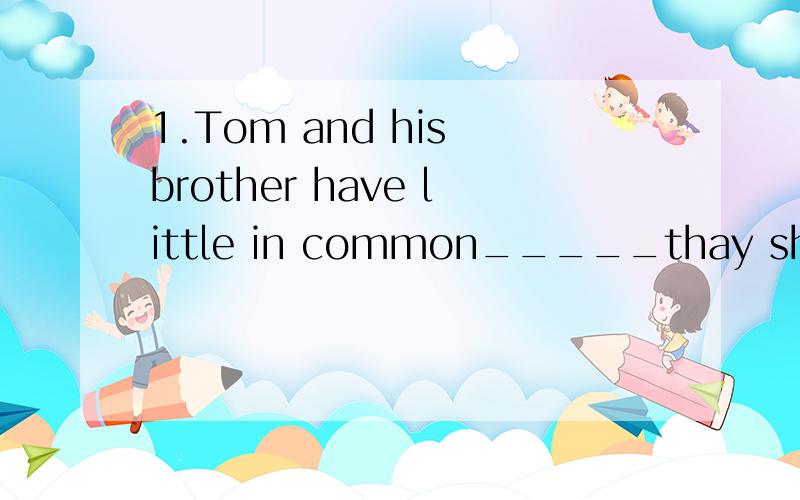 1.Tom and his brother have little in common_____thay share t