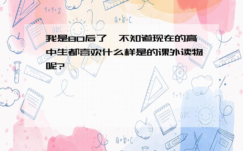 我是80后了,不知道现在的高中生都喜欢什么样是的课外读物呢?