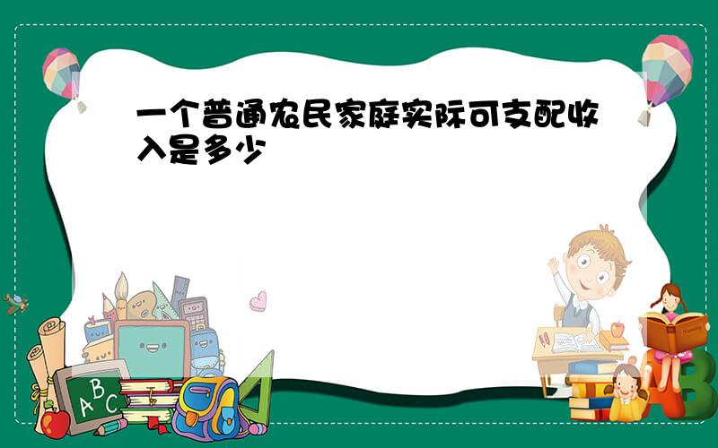 一个普通农民家庭实际可支配收入是多少