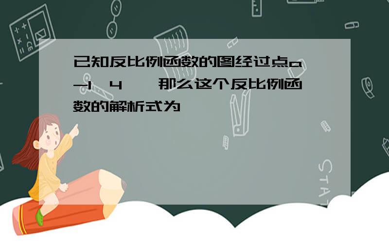 已知反比例函数的图经过点a【-1,4】,那么这个反比例函数的解析式为