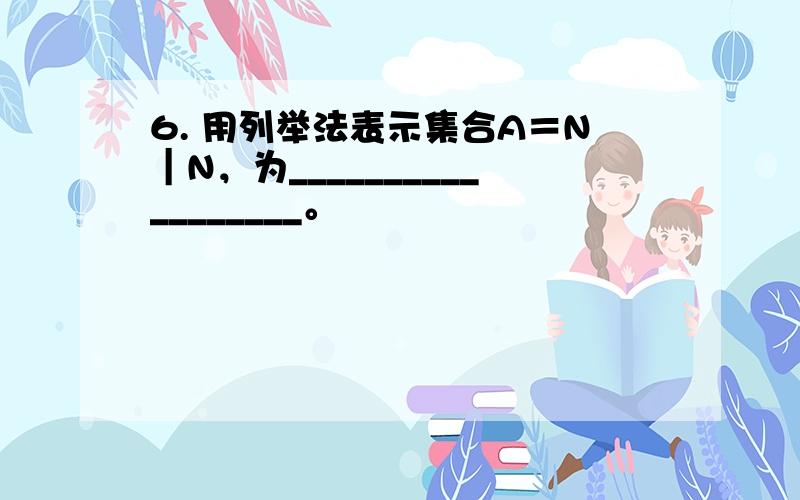 6. 用列举法表示集合A＝N｜N，为__________________。