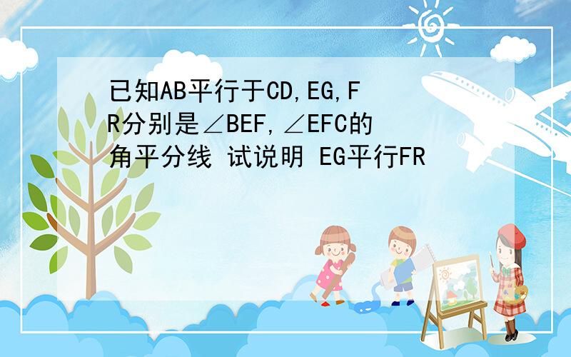 已知AB平行于CD,EG,FR分别是∠BEF,∠EFC的角平分线 试说明 EG平行FR