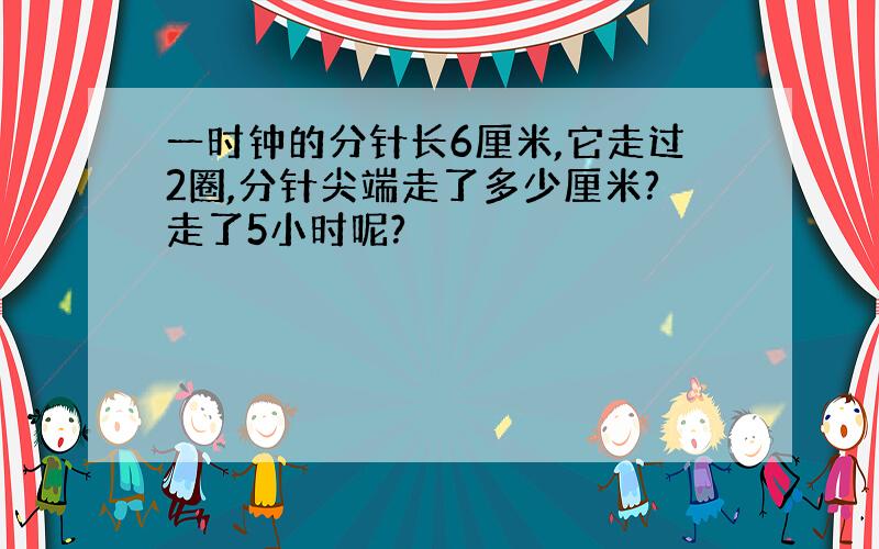 一时钟的分针长6厘米,它走过2圈,分针尖端走了多少厘米?走了5小时呢?