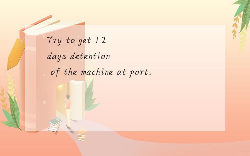 Try to get 12 days detention of the machine at port.