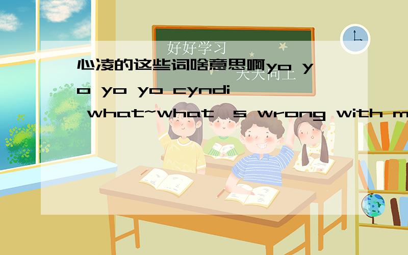 心凌的这些词啥意思啊yo yo yo yo cyndi, what~what's wrong with me?(爱你)y