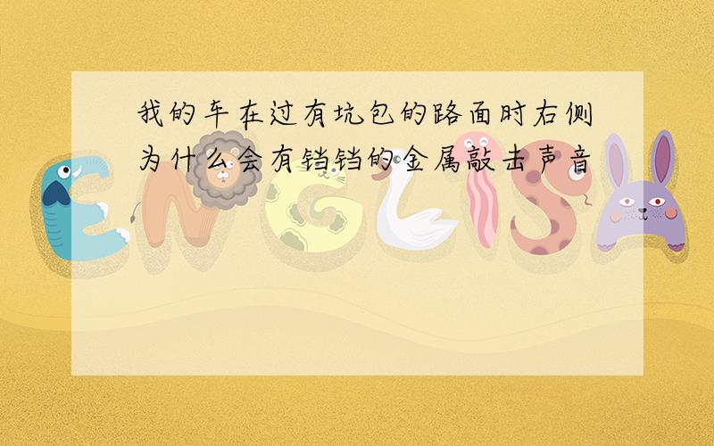 我的车在过有坑包的路面时右侧为什么会有铛铛的金属敲击声音