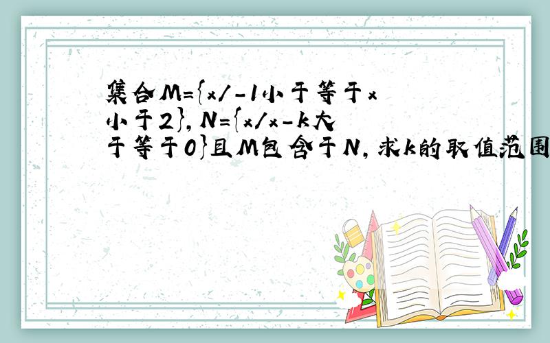 集合M={x/-1小于等于x小于2},N={x/x-k大于等于0}且M包含于N,求k的取值范围