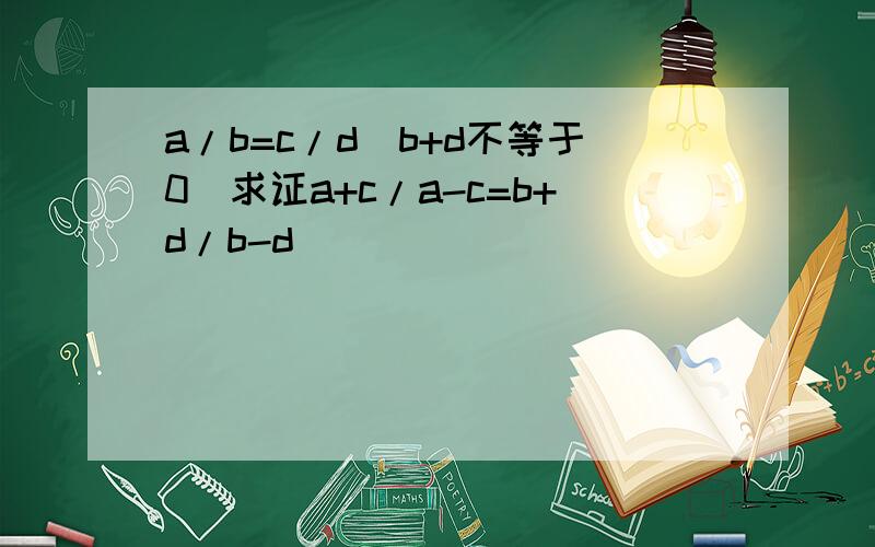 a/b=c/d(b+d不等于0）求证a+c/a-c=b+d/b-d