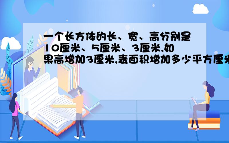 一个长方体的长、宽、高分别是10厘米、5厘米、3厘米,如果高增加3厘米,表面积增加多少平方厘米?