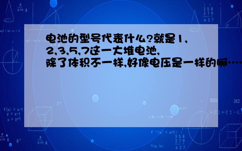 电池的型号代表什么?就是1,2,3,5,7这一大堆电池,除了体积不一样,好像电压是一样的啊……难道一堆型号就是体积不同么