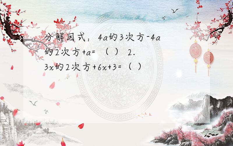 分解因式：4a的3次方-4a的2次方+a= （ ） 2.3x的2次方+6x+3=（ ）