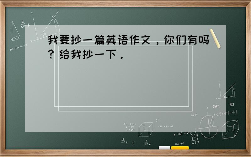 我要抄一篇英语作文，你们有吗？给我抄一下。