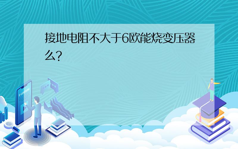 接地电阻不大于6欧能烧变压器么?