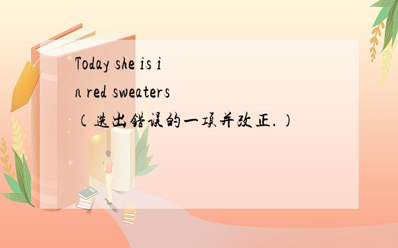 Today she is in red sweaters（选出错误的一项并改正.）