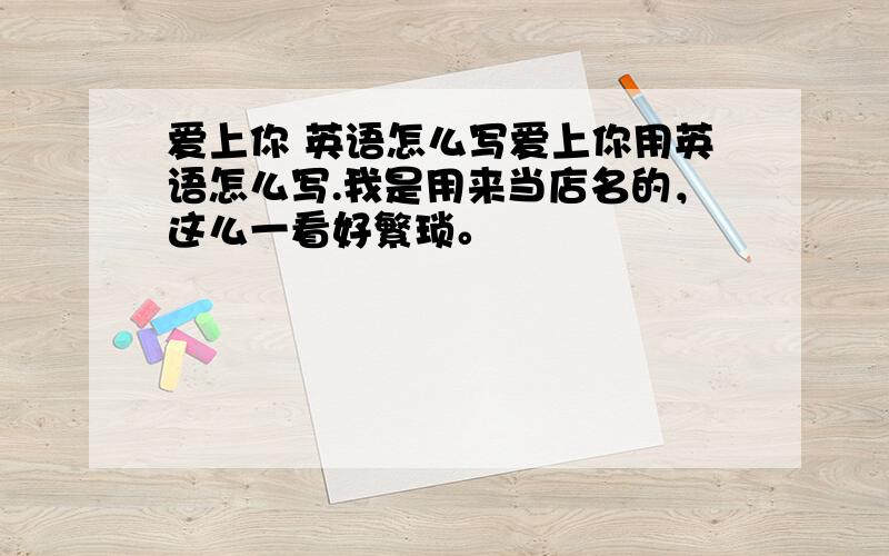 爱上你 英语怎么写爱上你用英语怎么写.我是用来当店名的，这么一看好繁琐。