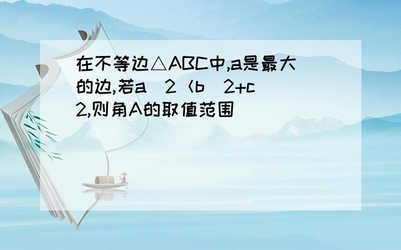 在不等边△ABC中,a是最大的边,若a^2＜b^2+c^2,则角A的取值范围