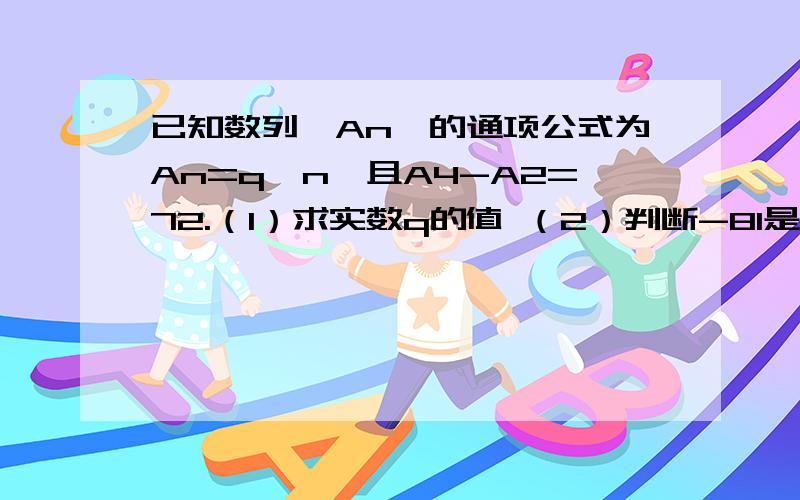 已知数列{An}的通项公式为An=q^n,且A4-A2=72.（1）求实数q的值 （2）判断-81是否为此数列中的项.