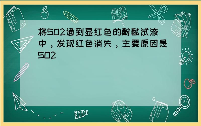 将SO2通到显红色的酚酞试液中，发现红色消失，主要原因是SO2（　　）