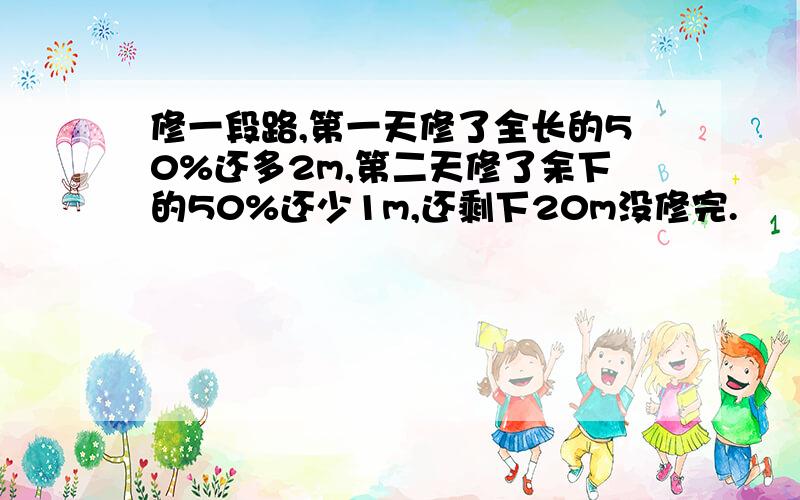 修一段路,第一天修了全长的50%还多2m,第二天修了余下的50%还少1m,还剩下20m没修完.