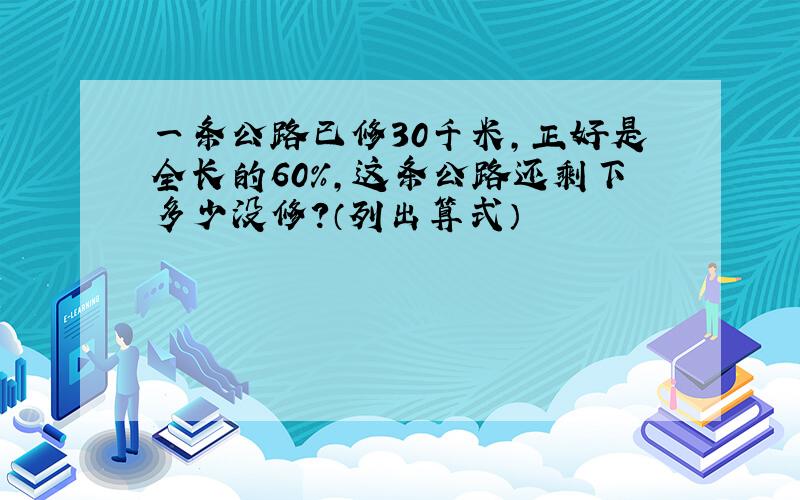 一条公路已修30千米,正好是全长的60%,这条公路还剩下多少没修?（列出算式）