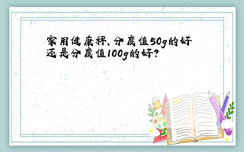 家用健康秤,分度值50g的好还是分度值100g的好?