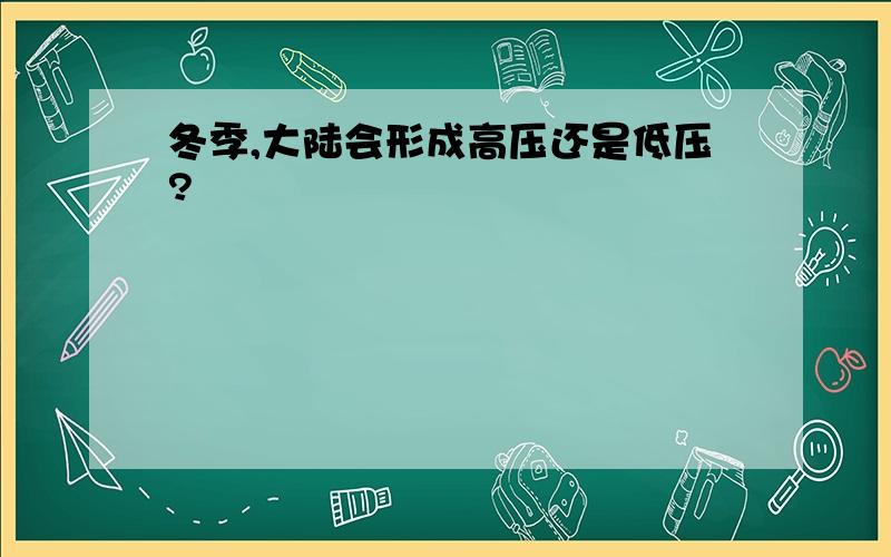 冬季,大陆会形成高压还是低压?