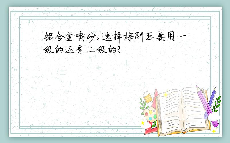 铝合金喷砂,选择棕刚玉要用一级的还是二级的?