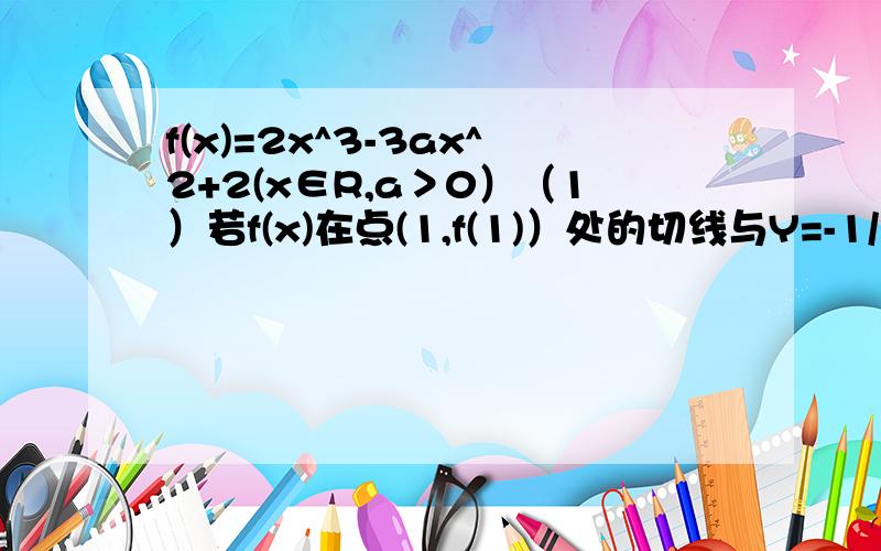 f(x)=2x^3-3ax^2+2(x∈R,a＞0）（1）若f(x)在点(1,f(1)）处的切线与Y=-1/3x+1垂直