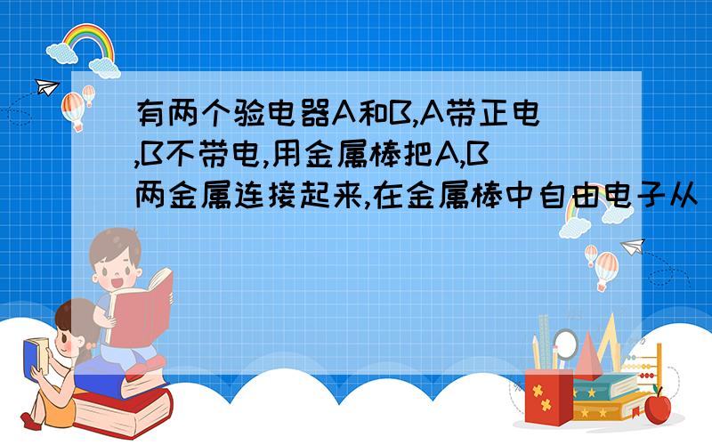 有两个验电器A和B,A带正电,B不带电,用金属棒把A,B两金属连接起来,在金属棒中自由电子从（）流向（）