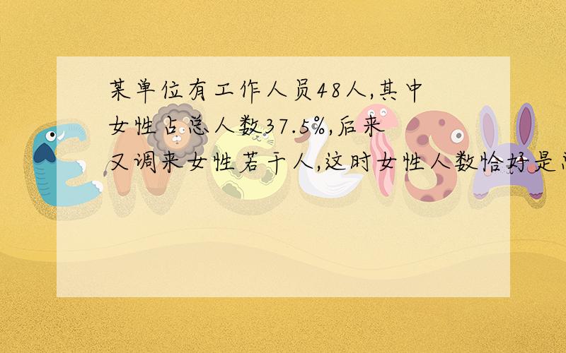 某单位有工作人员48人,其中女性占总人数37.5%,后来又调来女性若干人,这时女性人数恰好是总人数的40%,