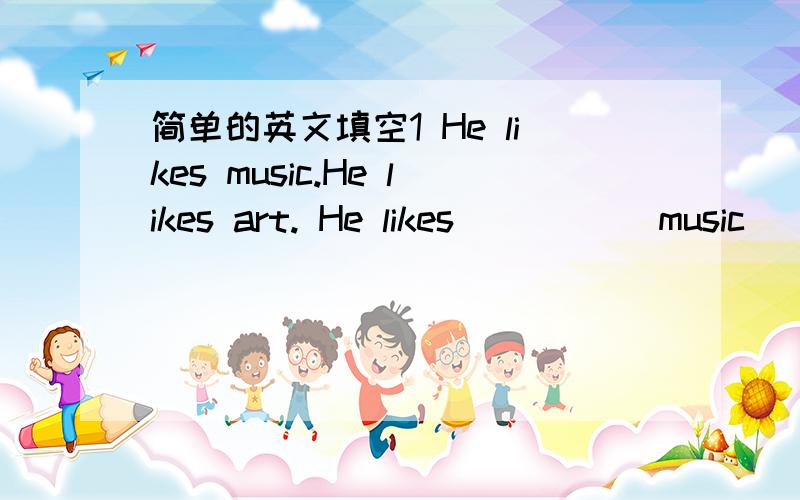 简单的英文填空1 He likes music.He likes art. He likes_____ music___