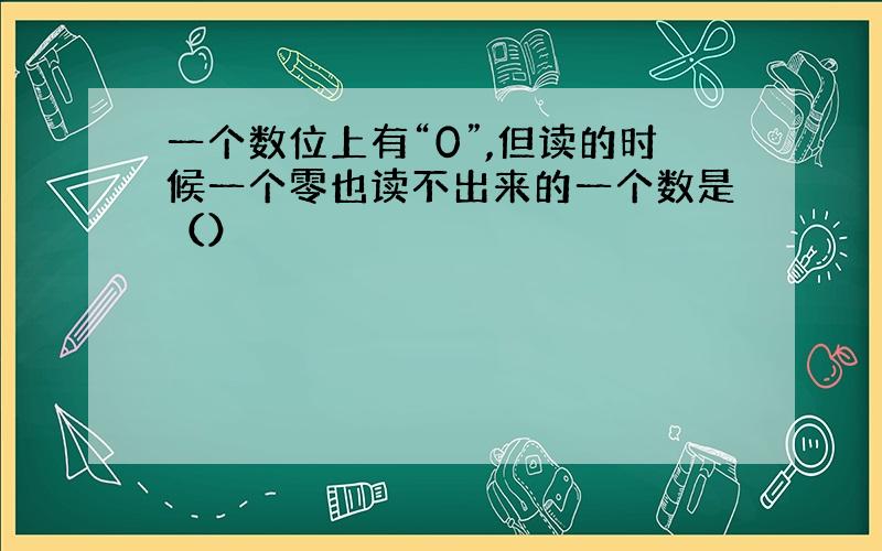 一个数位上有“0”,但读的时候一个零也读不出来的一个数是（）