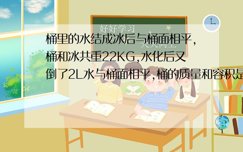 桶里的水结成冰后与桶面相平,桶和冰共重22KG,水化后又倒了2L水与桶面相平,桶的质量和容积是多少