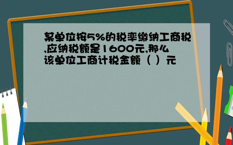 某单位按5%的税率缴纳工商税,应纳税额是1600元,那么该单位工商计税金额（ ）元