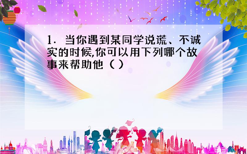 1．当你遇到某同学说谎、不诚实的时候,你可以用下列哪个故事来帮助他（ ）