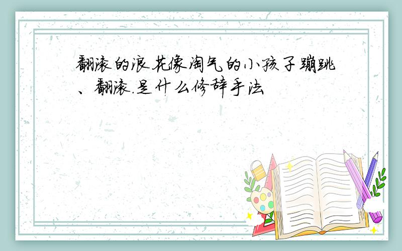 翻滚的浪花像淘气的小孩子蹦跳、翻滚.是什么修辞手法