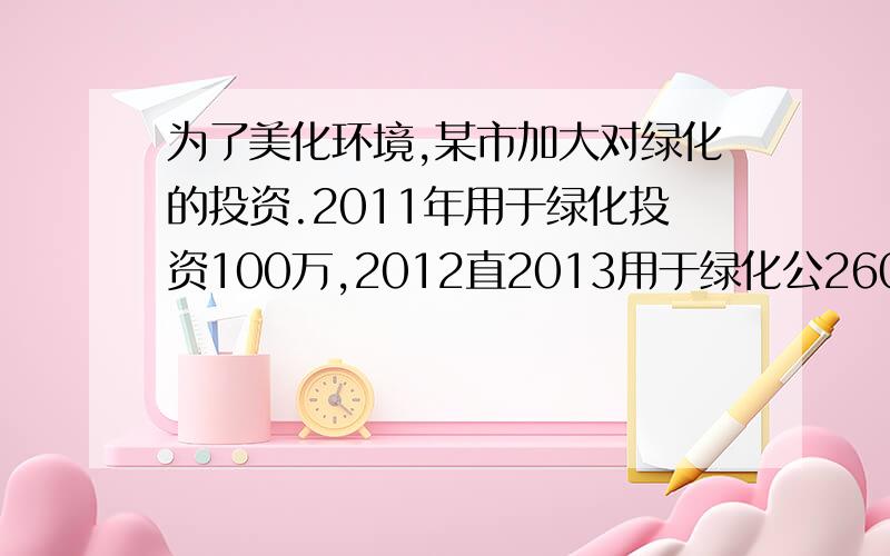 为了美化环境,某市加大对绿化的投资.2011年用于绿化投资100万,2012直2013用于绿化公260万元,求这2年投资