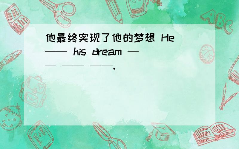 他最终实现了他的梦想 He —— his dream —— —— ——.