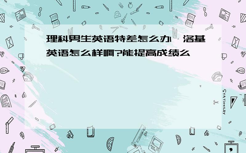 理科男生英语特差怎么办,洛基英语怎么样啊?能提高成绩么