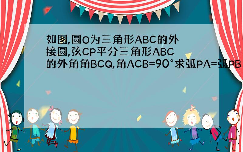 如图,圆O为三角形ABC的外接圆,弦CP平分三角形ABC的外角角BCQ,角ACB=90°求弧PA=弧PB