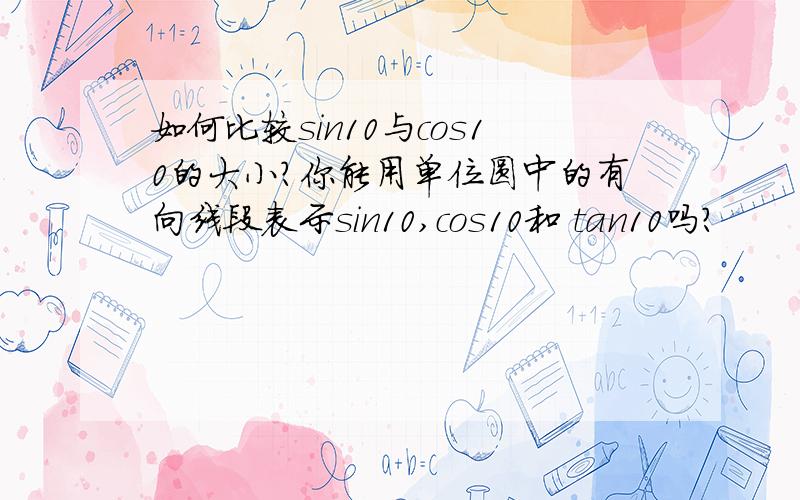 如何比较sin10与cos10的大小?你能用单位圆中的有向线段表示sin10,cos10和 tan10吗?