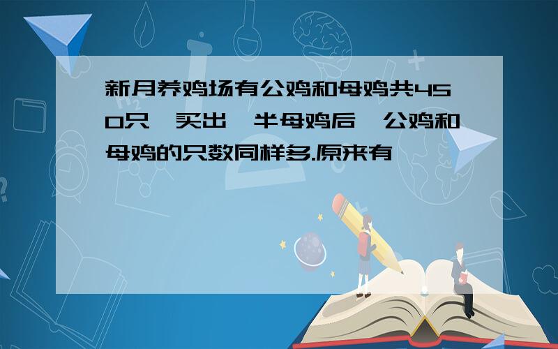 新月养鸡场有公鸡和母鸡共450只,买出一半母鸡后,公鸡和母鸡的只数同样多.原来有