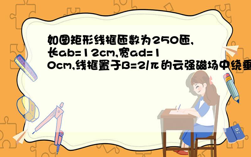 如图矩形线框匝数为250匝,长ab=12cm,宽ad=10cm,线框置于B=2/π的云强磁场中绕垂直