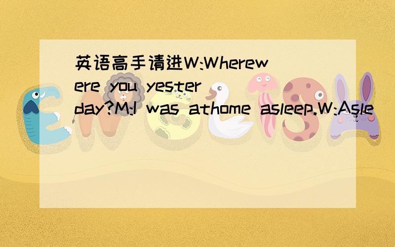 英语高手请进W:Wherewere you yesterday?M:I was athome asleep.W:Asle