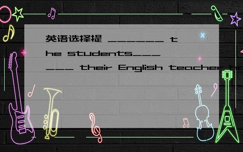 英语选择提 ______ the students______ their English teacher has be