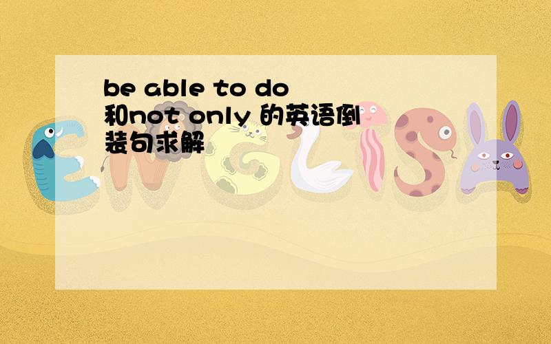 be able to do 和not only 的英语倒装句求解