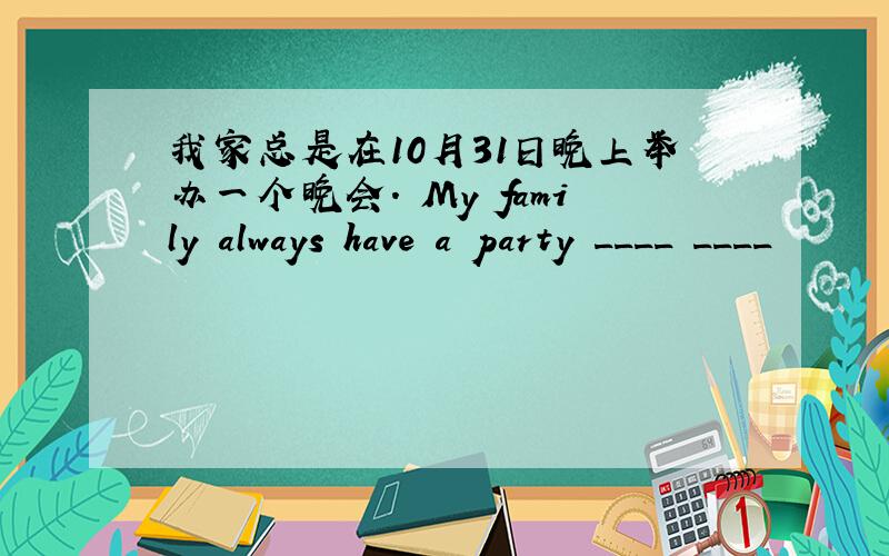 我家总是在10月31日晚上举办一个晚会. My family always have a party ____ ____