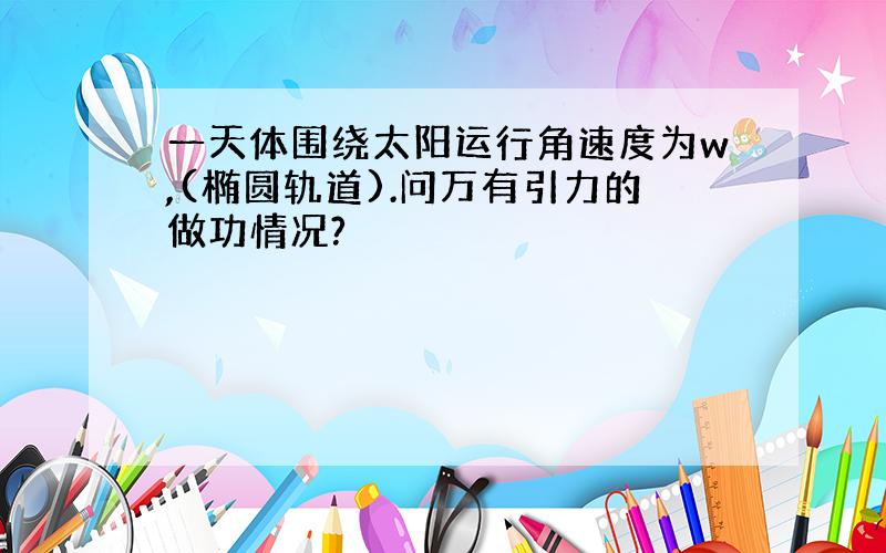 一天体围绕太阳运行角速度为w,(椭圆轨道).问万有引力的做功情况?