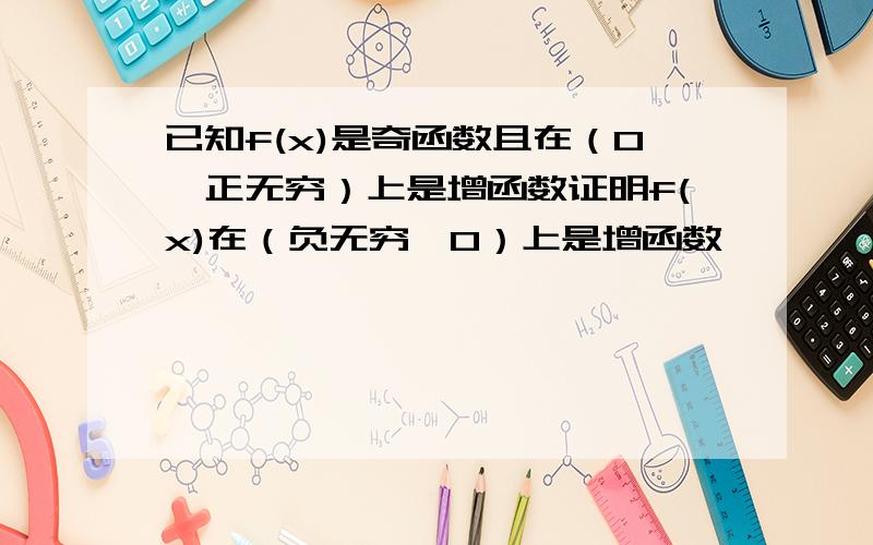 已知f(x)是奇函数且在（0,正无穷）上是增函数证明f(x)在（负无穷,0）上是增函数