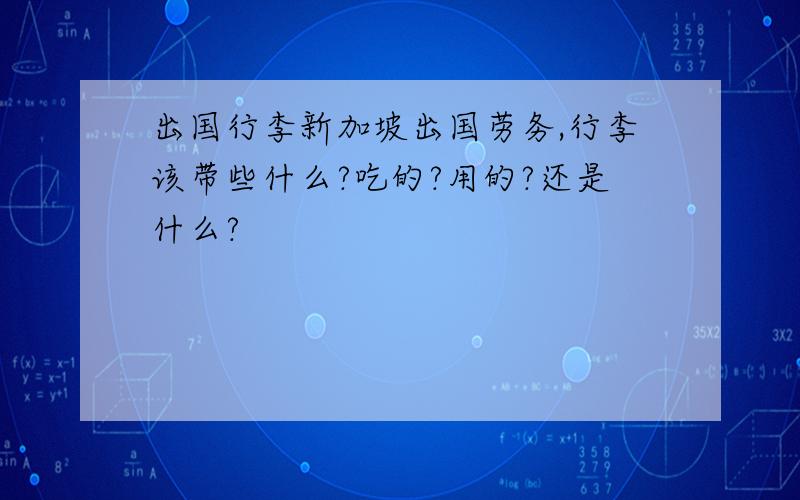 出国行李新加坡出国劳务,行李该带些什么?吃的?用的?还是什么?